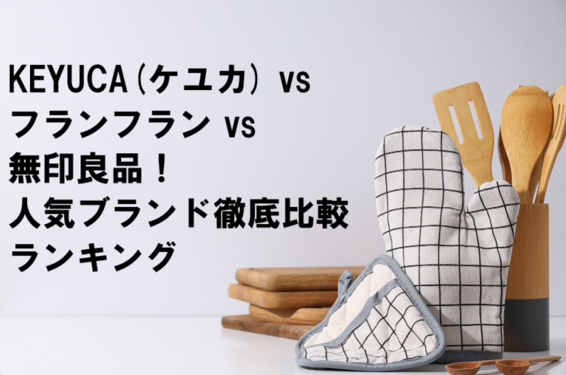 【2025年最新版】KEYUCA(ケユカ) vs フランフラン vs 無印良品！人気ブランド徹底比較ランキング